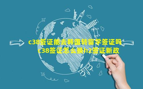 c38签证能去韩国转留学签证吗 c38签证怎么换h2签证新政策